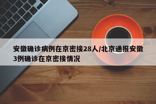 安徽确诊病例在京密接28人/北京通报安徽3例确诊在京密接情况
