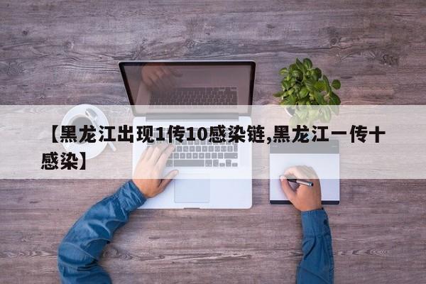 【黑龙江出现1传10感染链,黑龙江一传十感染】