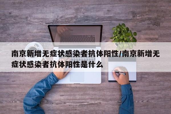南京新增无症状感染者抗体阳性/南京新增无症状感染者抗体阳性是什么