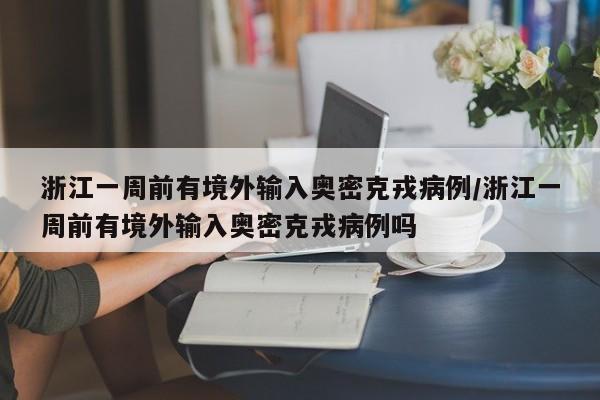 浙江一周前有境外输入奥密克戎病例/浙江一周前有境外输入奥密克戎病例吗