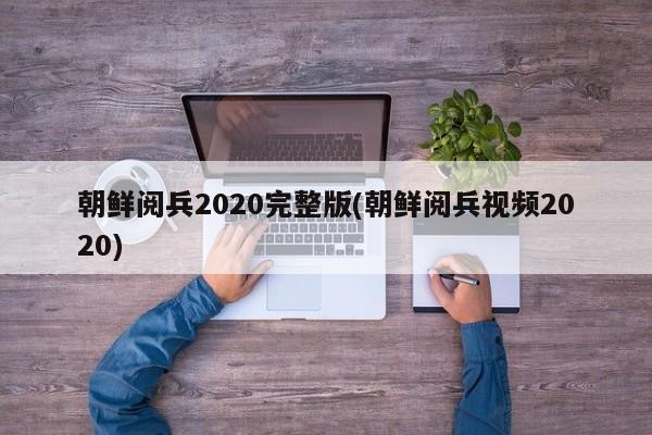 朝鲜阅兵2020完整版(朝鲜阅兵视频2020)