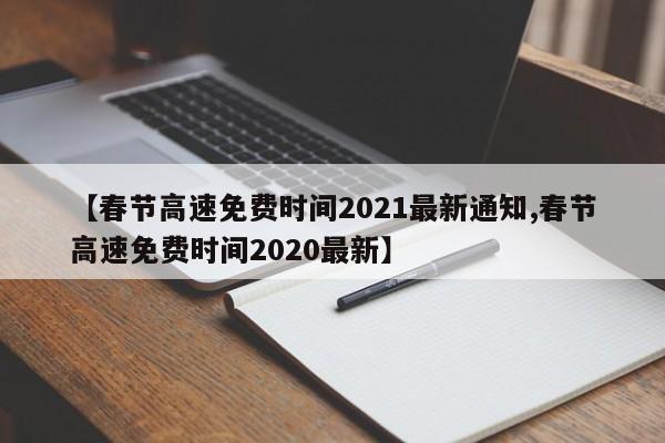 【春节高速免费时间2021最新通知,春节高速免费时间2020最新】