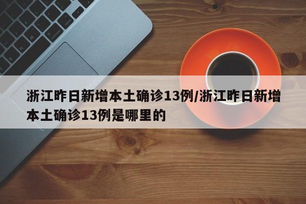 浙江昨日新增本土确诊13例/浙江昨日新增本土确诊13例是哪里的