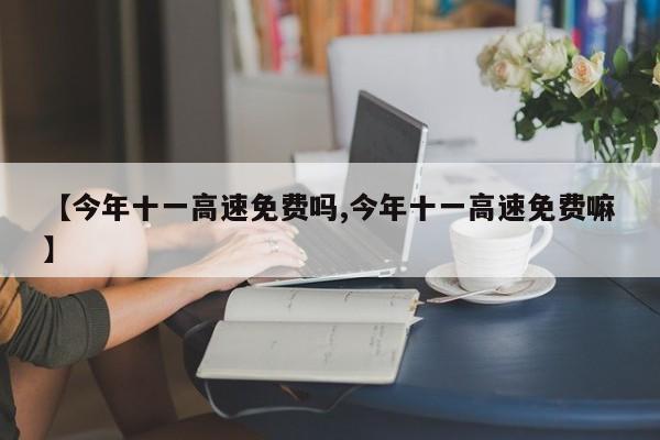 【今年十一高速免费吗,今年十一高速免费嘛】