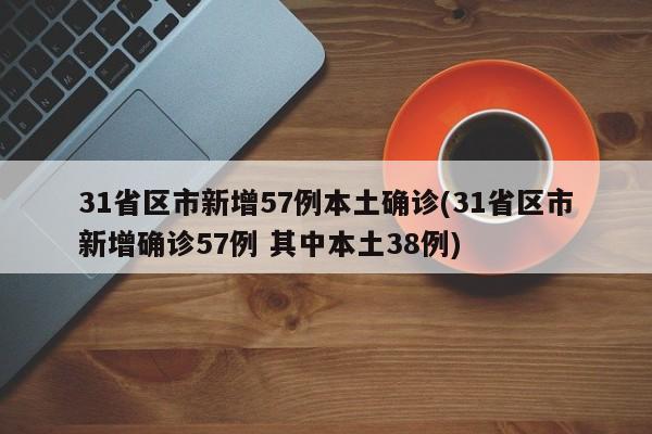 31省区市新增57例本土确诊(31省区市新增确诊57例 其中本土38例)