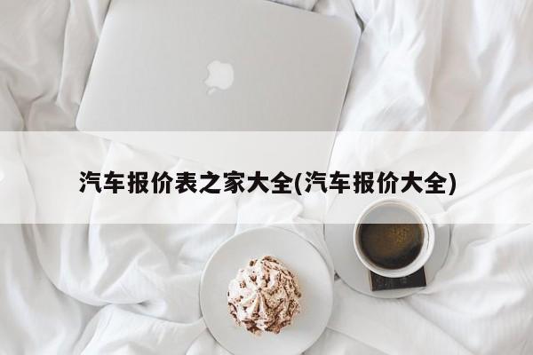 汽车报价表之家大全(汽车报价大全)