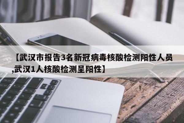 【武汉市报告3名新冠病毒核酸检测阳性人员,武汉1人核酸检测呈阳性】