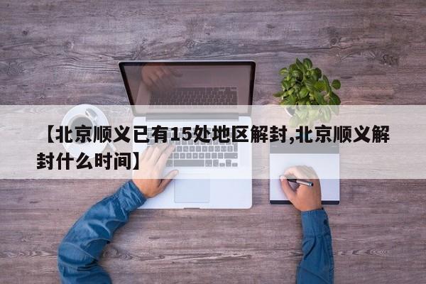 【北京顺义已有15处地区解封,北京顺义解封什么时间】