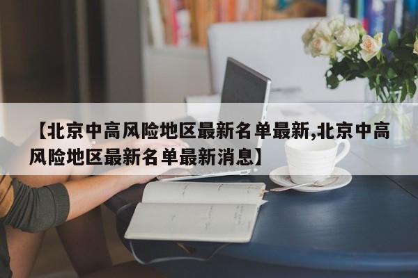 【北京中高风险地区最新名单最新,北京中高风险地区最新名单最新消息】