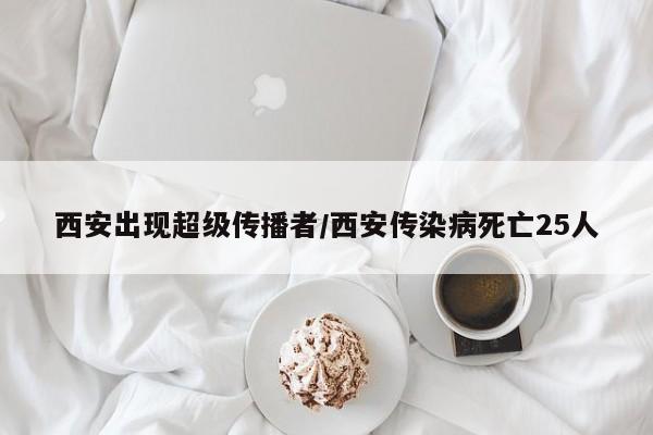 西安出现超级传播者/西安传染病死亡25人