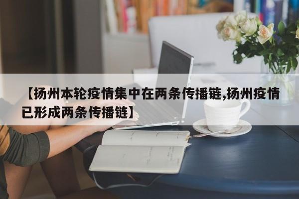 【扬州本轮疫情集中在两条传播链,扬州疫情已形成两条传播链】