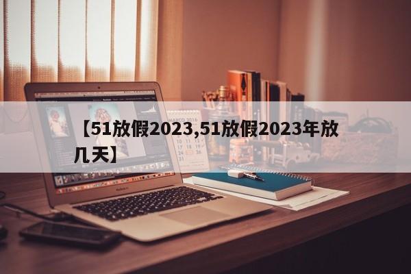 【51放假2023,51放假2023年放几天】