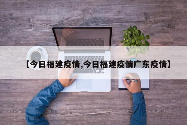 【今日福建疫情,今日福建疫情广东疫情】