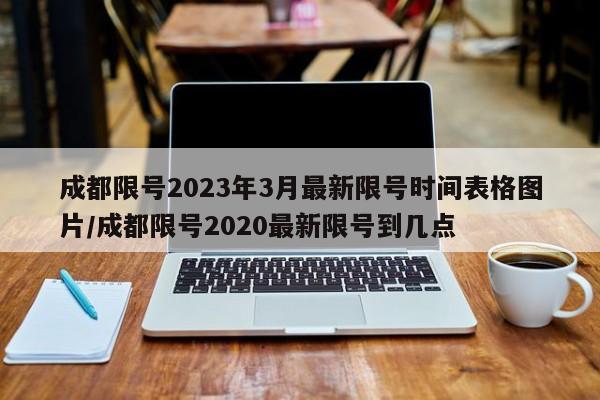 成都限号2023年3月最新限号时间表格图片/成都限号2020最新限号到几点