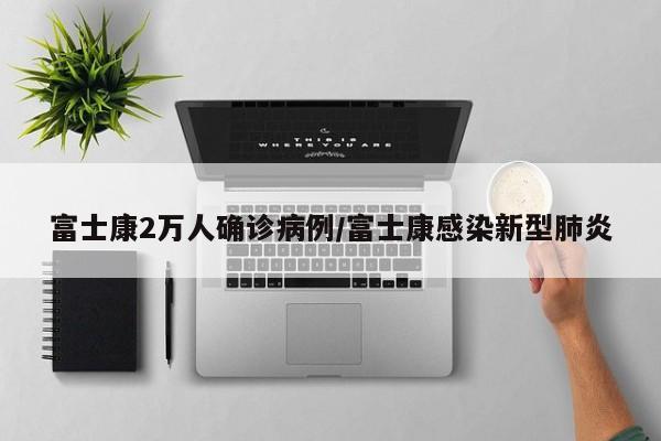 富士康2万人确诊病例/富士康感染新型肺炎