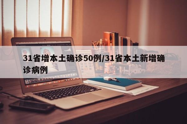 31省增本土确诊50例/31省本土新增确诊病例