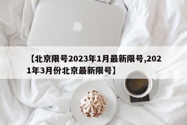 【北京限号2023年1月最新限号,2021年3月份北京最新限号】