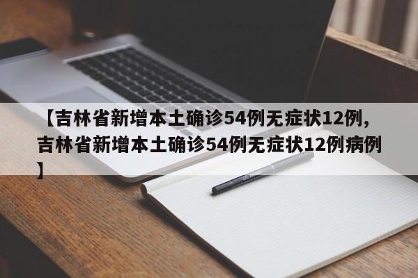 【吉林省新增本土确诊54例无症状12例,吉林省新增本土确诊54例无症状12例病例】