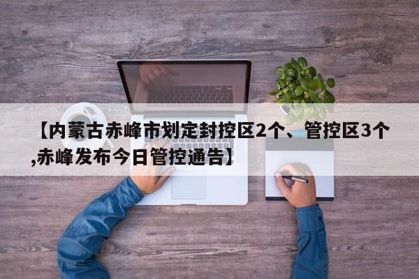 【内蒙古赤峰市划定封控区2个、管控区3个,赤峰发布今日管控通告】