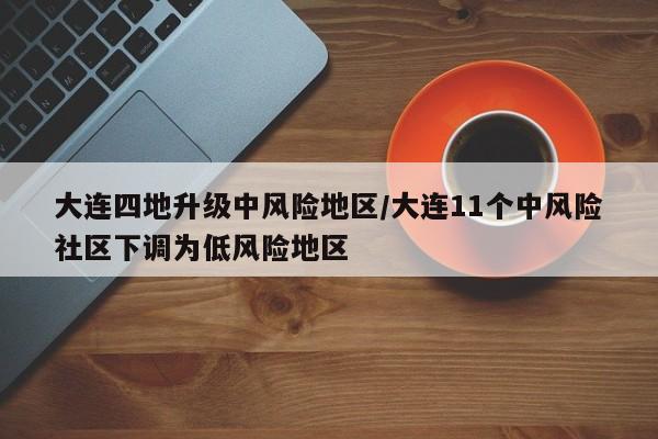 大连四地升级中风险地区/大连11个中风险社区下调为低风险地区