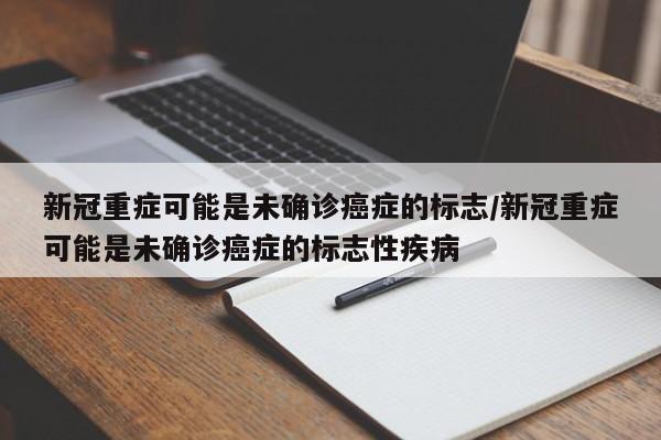 新冠重症可能是未确诊癌症的标志/新冠重症可能是未确诊癌症的标志性疾病