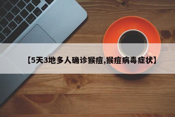 【5天3地多人确诊猴痘,猴痘病毒症状】