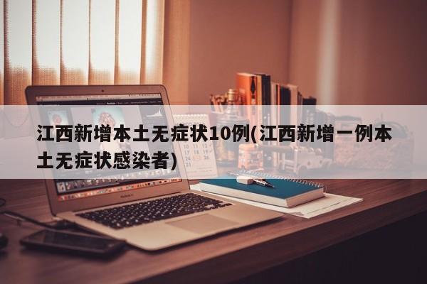 江西新增本土无症状10例(江西新增一例本土无症状感染者)