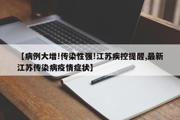 【病例大增!传染性强!江苏疾控提醒,最新江苏传染病疫情症状】