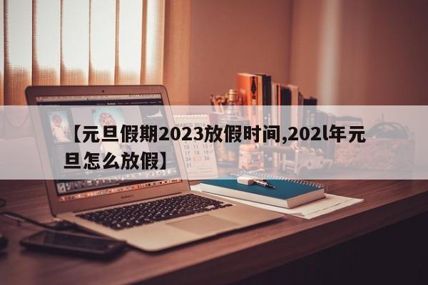 【元旦假期2023放假时间,202l年元旦怎么放假】