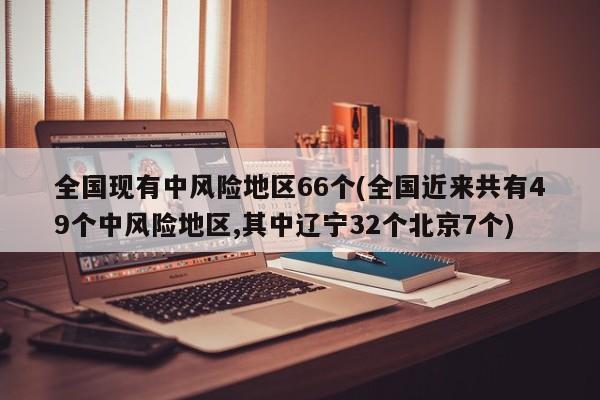 全国现有中风险地区66个(全国近来共有49个中风险地区,其中辽宁32个北京7个)