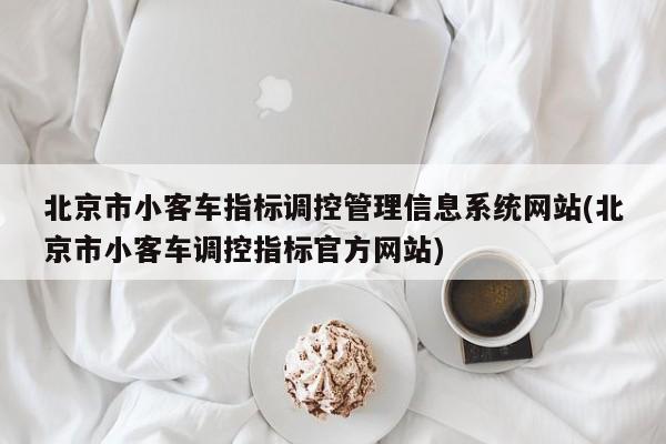 北京市小客车指标调控管理信息系统网站(北京市小客车调控指标官方网站)