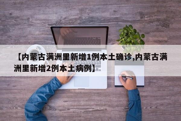 【内蒙古满洲里新增1例本土确诊,内蒙古满洲里新增2例本土病例】