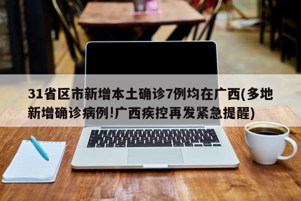 31省区市新增本土确诊7例均在广西(多地新增确诊病例!广西疾控再发紧急提醒)