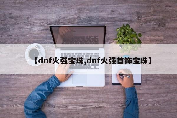 【dnf火强宝珠,dnf火强首饰宝珠】