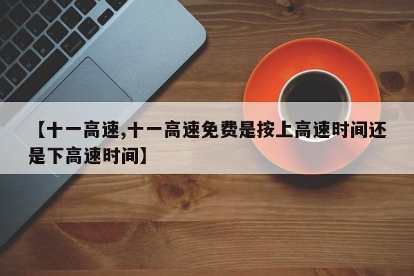 【十一高速,十一高速免费是按上高速时间还是下高速时间】