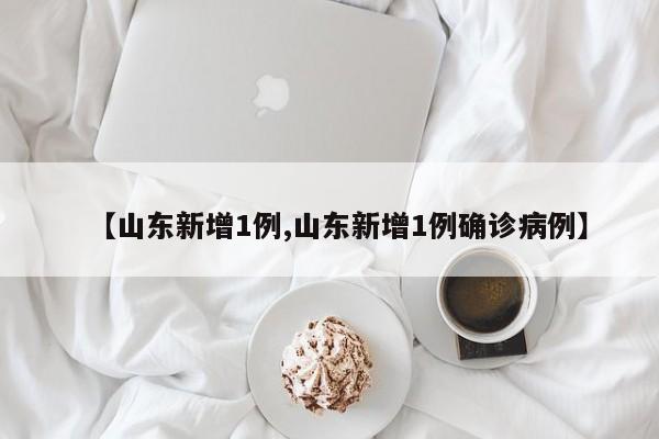 【山东新增1例,山东新增1例确诊病例】