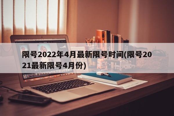 限号2022年4月最新限号时间(限号2021最新限号4月份)