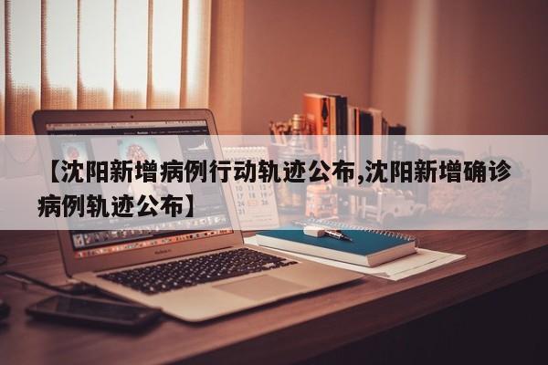 【沈阳新增病例行动轨迹公布,沈阳新增确诊病例轨迹公布】
