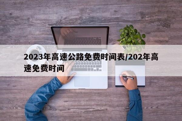 2023年高速公路免费时间表/202年高速免费时间