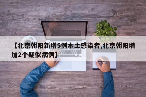 【北京朝阳新增5例本土感染者,北京朝阳增加2个疑似病例】