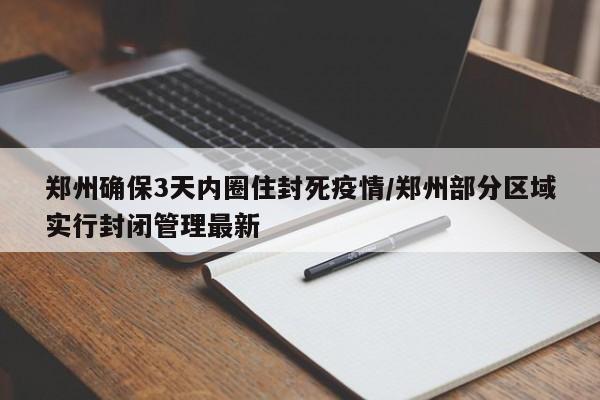 郑州确保3天内圈住封死疫情/郑州部分区域实行封闭管理最新