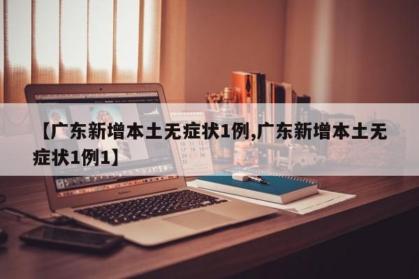 【广东新增本土无症状1例,广东新增本土无症状1例1】