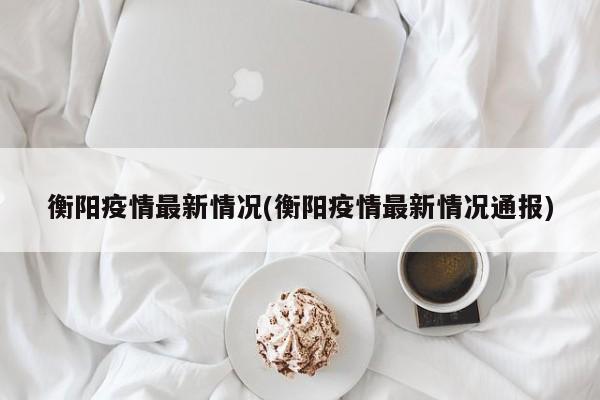 衡阳疫情最新情况(衡阳疫情最新情况通报)