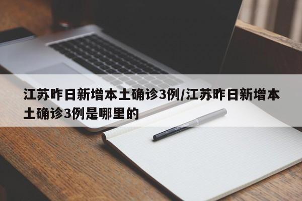江苏昨日新增本土确诊3例/江苏昨日新增本土确诊3例是哪里的