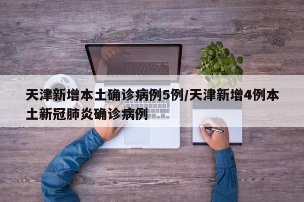 天津新增本土确诊病例5例/天津新增4例本土新冠肺炎确诊病例