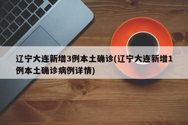 辽宁大连新增3例本土确诊(辽宁大连新增1例本土确诊病例详情)