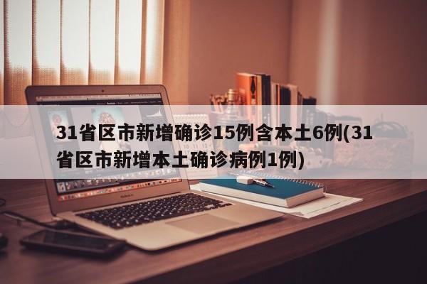 31省区市新增确诊15例含本土6例(31省区市新增本土确诊病例1例)
