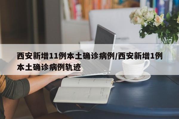 西安新增11例本土确诊病例/西安新增1例本土确诊病例轨迹
