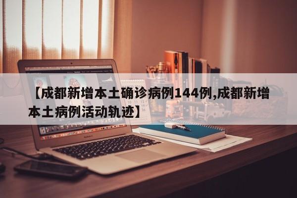 【成都新增本土确诊病例144例,成都新增本土病例活动轨迹】