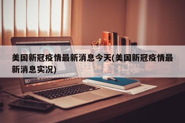 美国新冠疫情最新消息今天(美国新冠疫情最新消息实况)